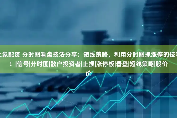 大象配资 分时图看盘技法分享：短线策略，利用分时图抓涨停的技巧！|信号|分时图|散户投资者|止损|涨停板|看盘|短线策略|股价
