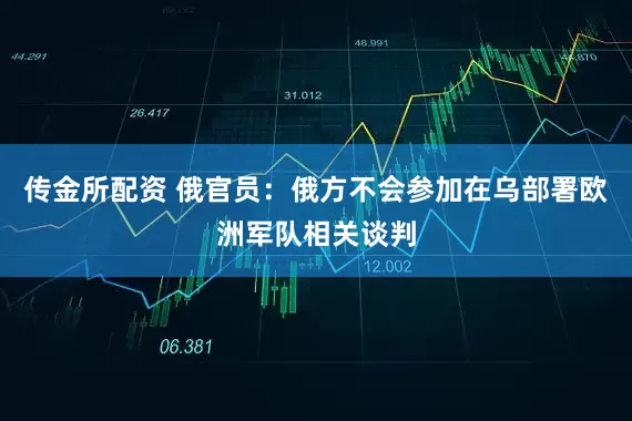 传金所配资 俄官员：俄方不会参加在乌部署欧洲军队相关谈判