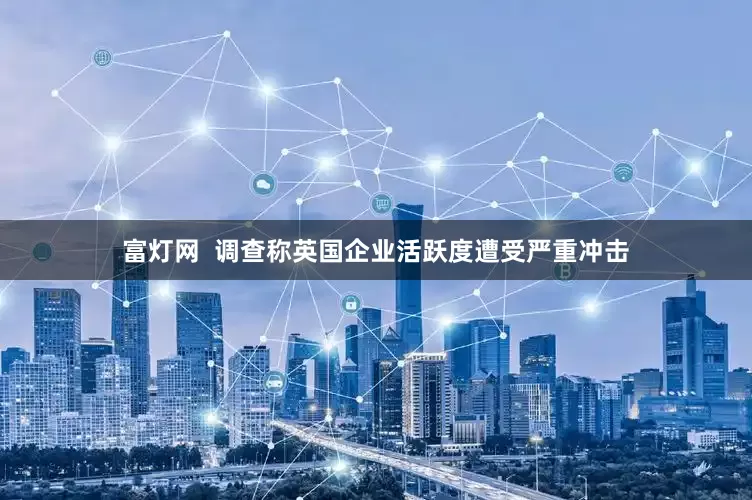 富灯网  调查称英国企业活跃度遭受严重冲击