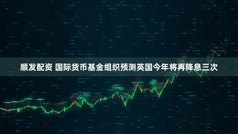 顺发配资 国际货币基金组织预测英国今年将再降息三次