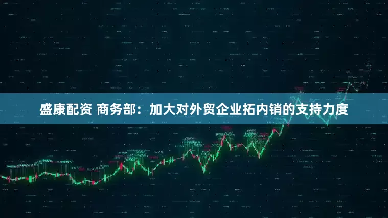 盛康配资 商务部：加大对外贸企业拓内销的支持力度