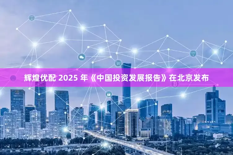 辉煌优配 2025 年《中国投资发展报告》在北京发布