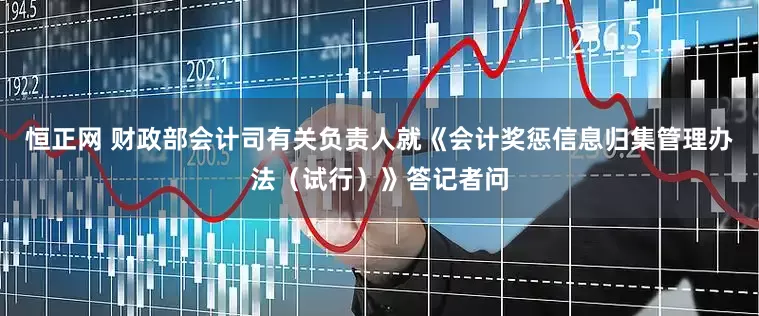 恒正网 财政部会计司有关负责人就《会计奖惩信息归集管理办法（试行）》答记者问