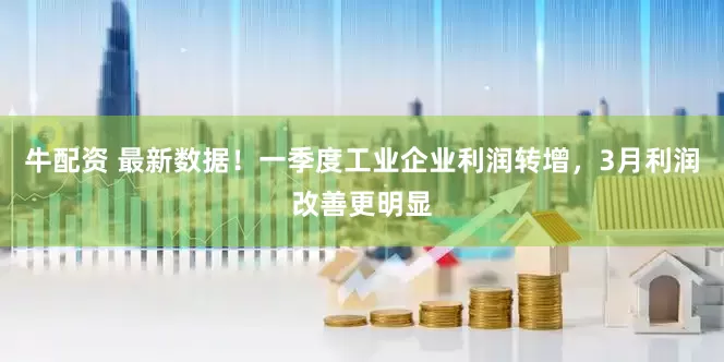 牛配资 最新数据！一季度工业企业利润转增，3月利润改善更明显