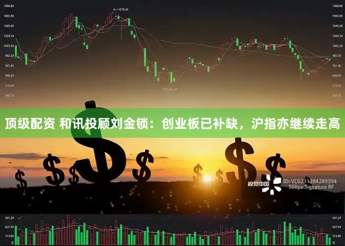 顶级配资 和讯投顾刘金锁：创业板已补缺，沪指亦继续走高