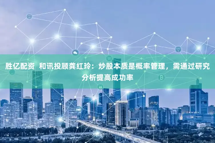 胜亿配资  和讯投顾龚红玲：炒股本质是概率管理，需通过研究分析提高成功率