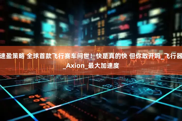 速盈策略 全球首款飞行赛车问世！快是真的快 但你敢开吗_飞行器_Axion_最大加速度