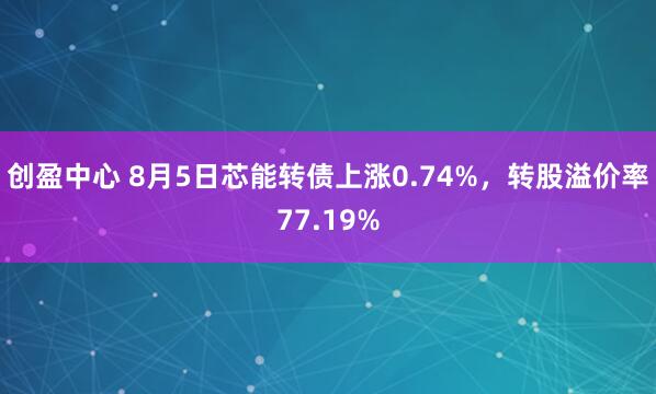 创盈中心 8月5日芯能转债上涨0.74%，转股溢价率77.19%