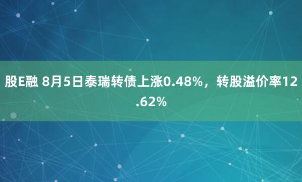 股E融 8月5日泰瑞转债上涨0.48%，转股溢价率12.62%