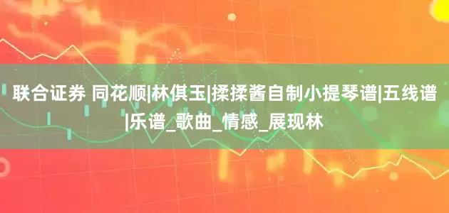 联合证券 同花顺|林倛玉|揉揉酱自制小提琴谱|五线谱|乐谱_歌曲_情感_展现林