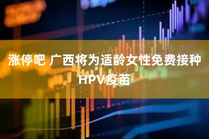 涨停吧 广西将为适龄女性免费接种HPV疫苗