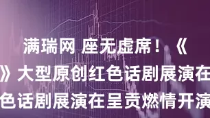 满瑞网 座无虚席！《罗盘春晓》大型原创红色话剧展演在呈贡燃情开演