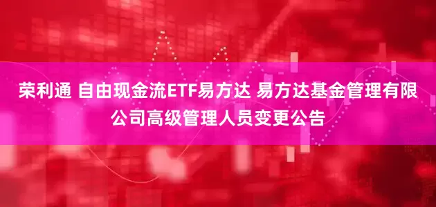 荣利通 自由现金流ETF易方达 易方达基金管理有限公司高级管理人员变更公告