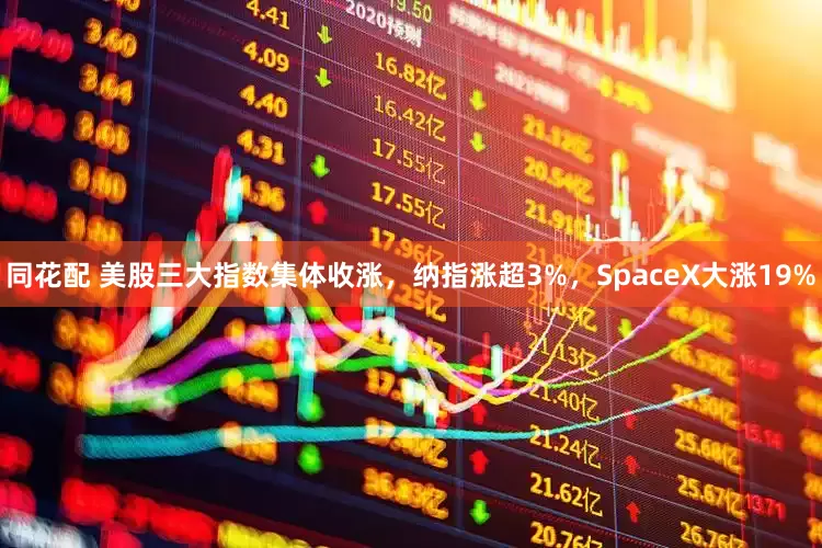 同花配 美股三大指数集体收涨，纳指涨超3%，SpaceX大涨19%